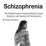 Schizophrenia The Ultimate Guide to Understanding the Causes, Symptoms, and Treatment of Schizophrenics