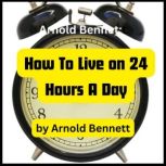 Arnold Bennett: How To Live on 24 Hours a Day How to be more productive in live, Arnold Bennett
