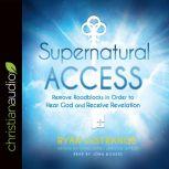 Supernatural Access Removing Roadblocks in Order to Hear God and Receive Revelation