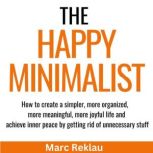 The Happy Minimalist How to create a simpler, more organized, more meaningful, more joyful life and achieve inner peace by getting rid of unnecessary stuff, Marc Reklau