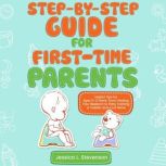 Step-By-Step For First-Time Parents Helpful Tips for Ages 03 Years.  From Feeding Your Newborn to Potty Training a Toddler and a Lot More!, Jessica L. Stevenson