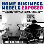 Home Business Models Exposed Make Massive Money With the 12 Best Home Business Models in the 21st Century, Jim Stephens