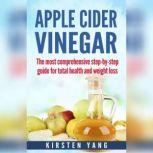 Apple Cider Vinegar The most comprehensive step by step guide for total health and weight loss, Kirsten Yang