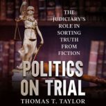 Politics on Trial The Judiciarys Role in Sorting Truth from Fiction, Thomas T. Taylor