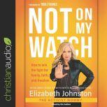 Not on My Watch How to Win the Fight for Family, Faith and Freedom, Elizabeth Johnston