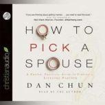 How to Pick a Spouse A Proven, Practical Guide to Finding a Lifelong Partner, Dan Chun