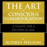 The Art of Conscious Communications A Talent for a Technical Age, Audrey Nelson, Ph.D.  Nelson