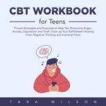 CBT Workbook for Teens Proven Strategies and Exercises to Help You Overcome Anger, Anxiety, Depression and Grief. Grow up Your Self-Esteem Healing From Negative Thinking and Irrational Fears, Tara Wilson