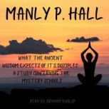 What the Ancient Wisdom Expects of it's Disciples A Study Concerning the Mystery Schools, Manly P Hall