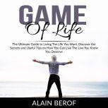 Game of Life: The Ultimate Guide to Living The Life You Want, Discover the Secrets and Useful Tips on How You Can Live The Live You Know You Deserve, Alain Berof