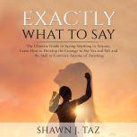 Exactly What to Say: The Ultimate Guide to Saying Anything to Anyone, Learn How to Develop the Courage to Say Yes and NO and the Skill to Convince Anyone of Anything, Shawn J. Taz