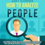 How to Analyze People: Decoding Human Behavior and Body Language So You Can Read People like a Book Effortlessly, Andy Gardner