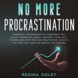No More Procrastination Powerful Techniques to Overcome this Nasty, Inhibiting Habit, Control Your Will Power and Stop Feeling Frustrated, Even if You Feel You Have no Energy or Stamina, Regina Ogley