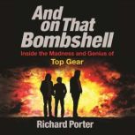 And On That Bombshell Inside the Madness and Genius of TOP GEAR, Richard Porter