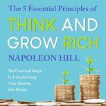 The 5 Essential Principles of Think and Grow Rich The Practical Steps to Transforming Your Desires into Riches, Napoleon Hill