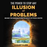 The Power to Stop any Illusion of Problems: Behind the Manufactured Scarcity of Food & Water., August Clark
