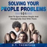 Solving Your People Problems 101 How To Spot Problem People And Strategically Deal With Them, D.T. Thompson