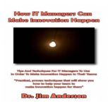 How IT Managers Can Make Innovation Happen Tips and Techniques for IT Managers to Use in Order to Make Innovation Happen in their Teams, Dr. Jim Anderson
