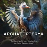 The Archaeopteryx: The History and Mystery Surrounding the Flying Dinosaur Genus