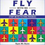 FLY WITH NO FEAR Stop with Flying Phobia! End Panic, Anxiety, Claustrophobia and Fear of Flying Forever! Overcome Your Anticipatory Anxiety and Develop Skills to Have a Confidence and Relaxed Flying!, Ryan Mc Bunn