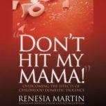 DON'T HIT MY MAMA! Overcoming The Effects of Childhood Domestic Violence, Renesia Martin