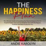 The Happiness Plan: The Ultimate Guide to Everything You Need to Know to How to Truly Be Happy, and Learn to Transform Your Life into Happier, Healthier and More Productive You, Andie Karolyn