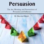Persuasion The Art, Meaning, and Neuroscience of Persuasion and Influence, Shevron Hirsch
