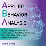 Applied Behavior Analysis A New Therapeutic Approach to Understand and Assist People Suffering from ADD, ADHD, ODD or other Spectrum Disorders