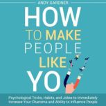 How to Make People Like You: Psychological Tricks, Habits, and Jokes to Immediately Increase Your Charisma and Ability to Influence People, Andy Gardner