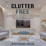 Clutter Free: The Ultimate Guide to Get Rid of Clutter In Your Life, Discover Ways and Helpful Tips to Declutter Every Aspect of Your Life to Achieve Greater Happiness and Success, Raymond Aron