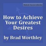 How to Achieve Your Greatest Desires 30 Minute Success Series, Brad Worthley
