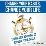 Change Your Habits, Change Your Life Transform Your Life to Achieve Your Goals, Jack Barrett