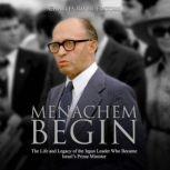 Menachem Begin: The Life and Legacy of the Irgun Leader Who Became Israels Prime Minister, Charles River Editors