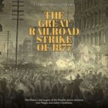 The Great Railroad Strike of 1877: The History and Legacy of the Protests across America over Wages and Labor Conditions, Charles River Editors