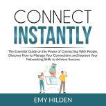 Connect Instantly: The Essential Guide on the Power of Connecting With People, Discover How to Manage Your Connections and Improve Your Networking Skills to Achieve Success, Emy Hilden