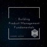 Building Product Management Fundamentals Outlander's Guide to the World of Product, Andrei Adam