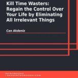 Kill Time Wasters: Regain the Control Over Your Life by Eliminating All Irrelevant Things, Can Akdeniz