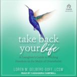 Take Back Your Life A Caregiver's Guide to Finding Freedom in the Midst of Overwhelm, Loren M. Gelberg-Goff