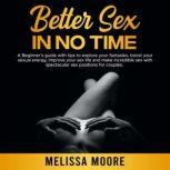 Better Sex in No Time A Beginner's guide with tips to explore your fantasies, boost your sexual energy, improve your sex life and make incredible sex with spectacular sex positions for couples