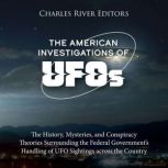 The American Investigations of UFOs: The History, Mysteries, and Conspiracy Theories Surrounding the Federal Government's Handling of UFO Sightings across the Country, Charles River Editors
