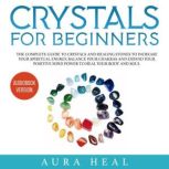 Crystals for Beginners The Complete Guide to Crystals and Healing Stones to Increase Your Spiritual Energy, Balance Your Chakras and Expand Your Positive Mind Power to Heal Your Body and Soul, Aura Heal