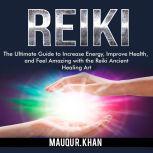 Reiki: The Ultimate Guide to Increase Energy, Improve Health, and Feel Amazing with the Reiki Ancient Healing Art, Mauqu R. Khan