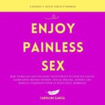 Enjoy Painless Sex How To Regain Lost Pleasure And Intimacy In Your Sex Life By Eliminating Muscle Tension, Sexual Trauma, Anxiety And Medical Conditions With An Innovative Approach., CAROLINE GARCIA