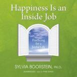 Happiness Is an Inside Job Practicing for a Joyful Life, Sylvia Boorstein Ph. D