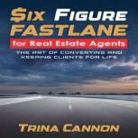 Six-Figure Fast Lane for Real Estate Agents The Art of Converting and Keeping Clients for Life, Trina Cannon