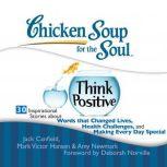 Chicken Soup for the Soul: Think Positive - 30 Inspirational Stories about Words that Changed Lives, Health Challenges, and Making Every Day Special, Jack Canfield