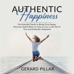 Authentic Happiness: The Essential Guide to Being Truly Happy, Discover Useful Ways on How to Live a Life Full of True and Authentic Happiness, Gerard Pillar