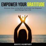Empower Your Gratitude: Discover How Living With Gratitude Can Empower and Change Your Life