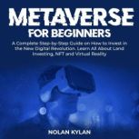 Metaverse for Beginners A Complete Step-by-Step Guide on How to Invest in the New Digital Revolution. Learn All About Land Investing, NFT and Virtual Reality, Nolan Kylan