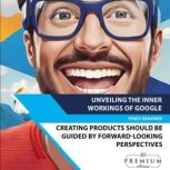 Unveiling the Inner Workings of Google Creating products should be guided by forward-looking perspectives
